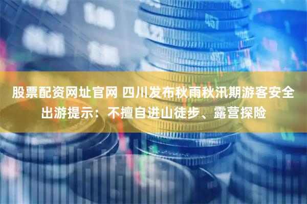 股票配资网址官网 四川发布秋雨秋汛期游客安全出游提示:不擅自进山徒步、露营探险