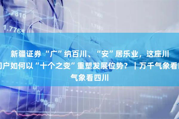 新疆证券 “广”纳百川、“安”居乐业，这座川东门户如何以“十个之变”重塑发展位势？｜万千气象看四川