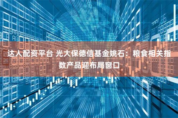 达人配资平台 光大保德信基金姚石：粮食相关指数产品迎布局窗口