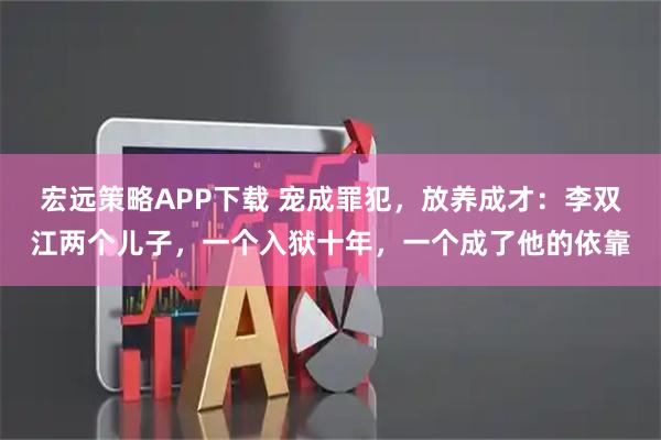 宏远策略APP下载 宠成罪犯，放养成才：李双江两个儿子，一个入狱十年，一个成了他的依靠